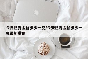 今日世界金价多少一克/今天世界金价多少一克最新费用