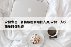 安徽发现一名核酸检测阳性人员/安徽一人核酸呈阳性轨迹