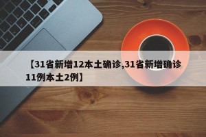 【31省新增12本土确诊,31省新增确诊11例本土2例】