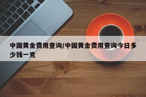 中国黄金费用查询/中国黄金费用查询今日多少钱一克