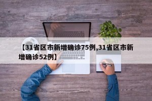 【31省区市新增确诊75例,31省区市新增确诊52例】