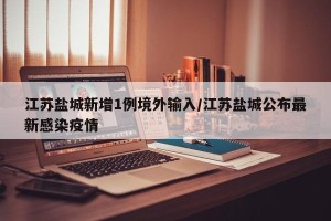 江苏盐城新增1例境外输入/江苏盐城公布最新感染疫情