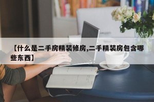 【什么是二手房精装修房,二手精装房包含哪些东西】