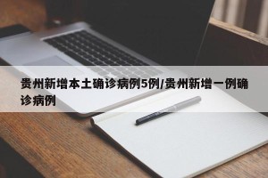 贵州新增本土确诊病例5例/贵州新增一例确诊病例