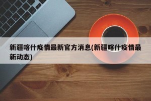 新疆喀什疫情最新官方消息(新疆喀什疫情最新动态)