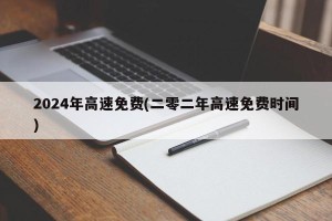 2024年高速免费(二零二年高速免费时间)