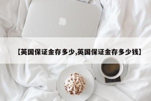 【英国保证金存多少,英国保证金存多少钱】