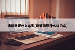 滴滴需要什么车型(滴滴需要什么样的车)