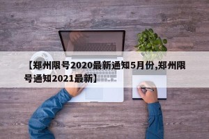 【郑州限号2020最新通知5月份,郑州限号通知2021最新】