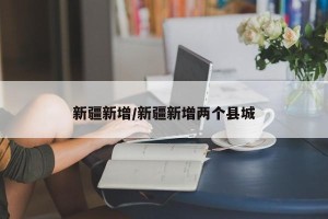 新疆新增/新疆新增两个县城