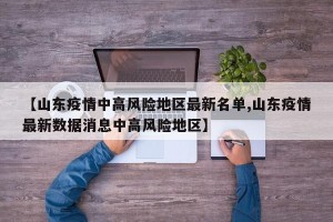 【山东疫情中高风险地区最新名单,山东疫情最新数据消息中高风险地区】