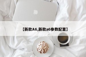 【新款A6,新款a6参数配置】