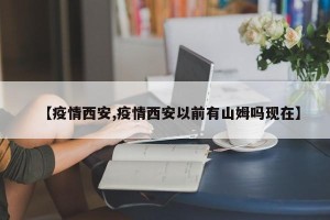 【疫情西安,疫情西安以前有山姆吗现在】