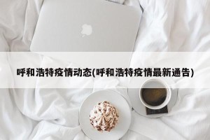 呼和浩特疫情动态(呼和浩特疫情最新通告)