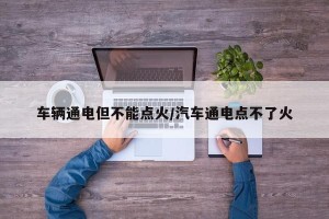 车辆通电但不能点火/汽车通电点不了火