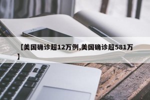 【美国确诊超12万例,美国确诊超581万】