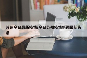 苏州今日最新疫情/今日苏州疫情新闻最新头条