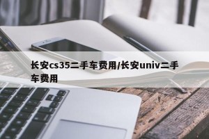 长安cs35二手车费用/长安univ二手车费用