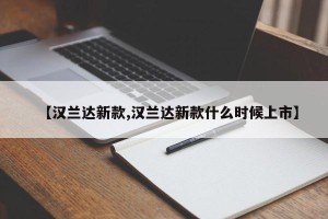 【汉兰达新款,汉兰达新款什么时候上市】