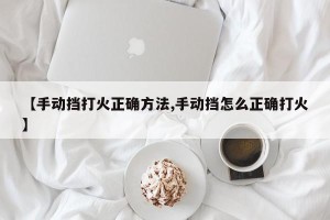 【手动挡打火正确方法,手动挡怎么正确打火】