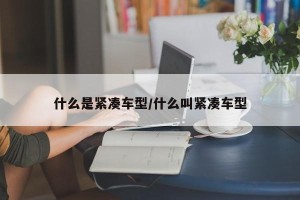 什么是紧凑车型/什么叫紧凑车型