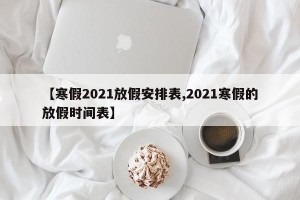 【寒假2021放假安排表,2021寒假的放假时间表】