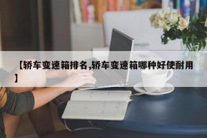 【轿车变速箱排名,轿车变速箱哪种好使耐用】