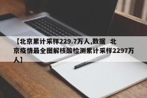 【北京累计采样229.7万人,数据  北京疫情最全图解核酸检测累计采样2297万人】