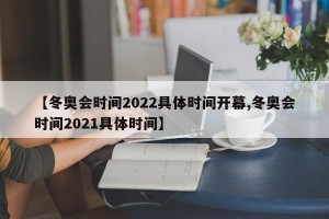 【冬奥会时间2022具体时间开幕,冬奥会时间2021具体时间】