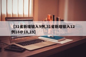 【31省新增输入9例,31省新增输入12例18@18,19】