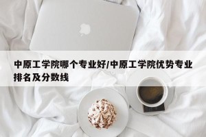 中原工学院哪个专业好/中原工学院优势专业排名及分数线
