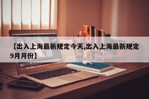 【出入上海最新规定今天,出入上海最新规定9月月份】