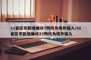 31省区市新增确诊7例均为境外输入/31省区市新增确诊23例均为境外输入