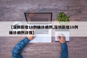 【深圳新增18例确诊病例,深圳新增18例确诊病例详情】