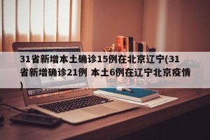 31省新增本土确诊15例在北京辽宁(31省新增确诊21例 本土6例在辽宁北京疫情)