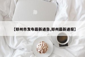 【郑州市发布最新通告,郑州最新通报】