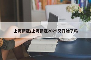 上海新冠/上海新冠2025又开始了吗