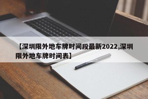 【深圳限外地车牌时间段最新2022,深圳限外地车牌时间表】