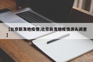 【北京新发地疫情,北京新发地疫情源头调查】