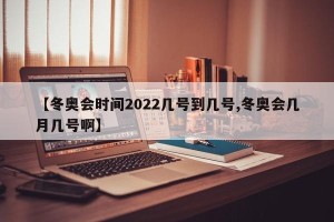 【冬奥会时间2022几号到几号,冬奥会几月几号啊】