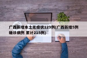 广西新增本土无症状129例(广西新增5例确诊病例 累计215例)
