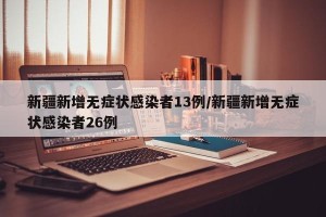 新疆新增无症状感染者13例/新疆新增无症状感染者26例