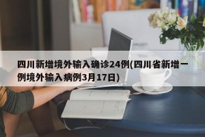 四川新增境外输入确诊24例(四川省新增一例境外输入病例3月17日)