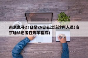 南京急寻23日至26日去过该诊所人员(南京确诊患者在哪家医院)