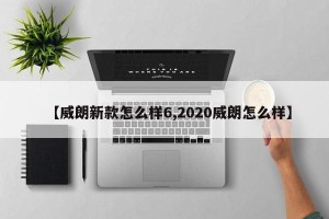 【威朗新款怎么样6,2020威朗怎么样】