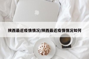 陕西最近疫情情况/陕西最近疫情情况如何