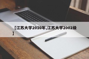 【江苏大学2010年,江苏大学2002级】