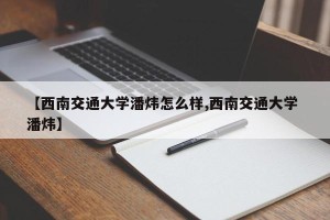 【西南交通大学潘炜怎么样,西南交通大学 潘炜】
