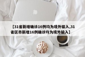 【31省新增确诊16例均为境外输入,31省区市新增16例确诊均为境外输入】
