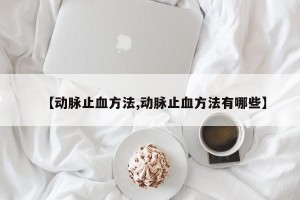 【动脉止血方法,动脉止血方法有哪些】